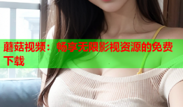 蘑菇视频：畅享无限影视资源的免费下载
