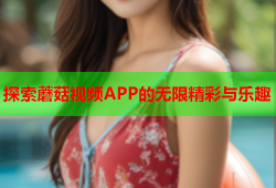 探索蘑菇视频APP的无限精彩与乐趣