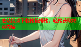 蘑菇视频下载秘籍揭秘，轻松获取精彩内容