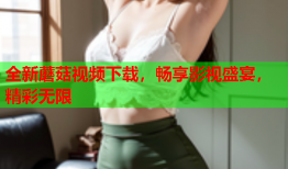 全新蘑菇视频下载，畅享影视盛宴，精彩无限
