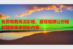 免费观看高清影视，蘑菇视频让你随时随地畅享精彩内容