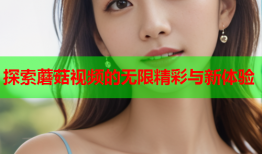 探索蘑菇视频的无限精彩与新体验