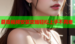 蘑菇视频安装攻略轻松上手不再难