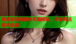 探索蘑菇视频的无限精彩，尽享高清视听盛宴