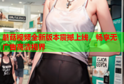 蘑菇视频全新版本震撼上线，畅享无广告高清视界