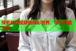 探索蘑菇视频的精彩世界，尽在掌握之中