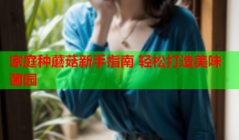 家庭种蘑菇新手指南 轻松打造美味菌园