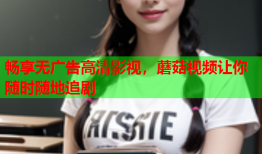 畅享无广告高清影视，蘑菇视频让你随时随地追剧