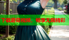 下载蘑菇视频，畅享无限精彩