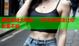 蘑菇美味大揭秘：十种创意做法让你欲罢不能