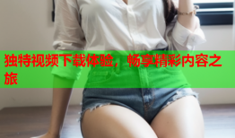 独特视频下载体验，畅享精彩内容之旅
