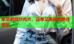 家常蘑菇炒肉片，简单又美味的绝佳搭配
