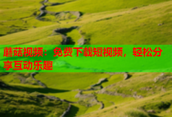 蘑菇视频：免费下载短视频，轻松分享互动乐趣