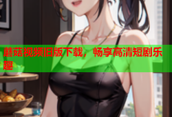 蘑菇视频旧版下载，畅享高清短剧乐趣