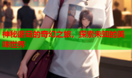 神秘蘑菇的奇幻之旅，探索未知的美味世界