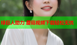 绿巨人助力 蘑菇视频下载轻松无忧
