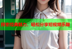 探索经典魅力，轻松分享短视频乐趣