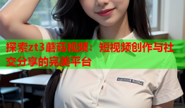 探索zt3蘑菇视频：短视频创作与社交分享的完美平台