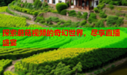 探索蘑菇视频的奇幻世界，尽享直播盛宴