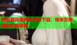 最新蘑菇视频免费版下载，畅享无限精彩影视体验