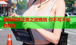 蘑菇视频泛黄之谜揭晓 你不可不知的秘密