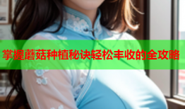 掌握蘑菇种植秘诀轻松丰收的全攻略