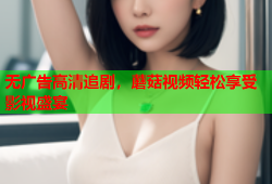 无广告高清追剧，蘑菇视频轻松享受影视盛宴