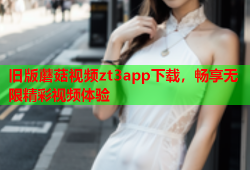 旧版蘑菇视频zt3app下载，畅享无限精彩视频体验