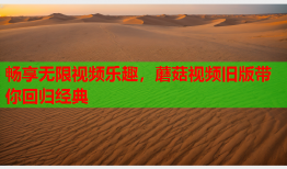 畅享无限视频乐趣，蘑菇视频旧版带你回归经典