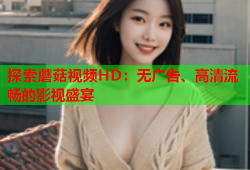 探索蘑菇视频HD：无广告、高清流畅的影视盛宴