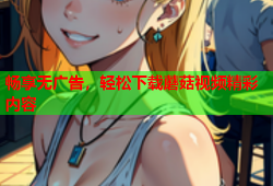畅享无广告，轻松下载蘑菇视频精彩内容
