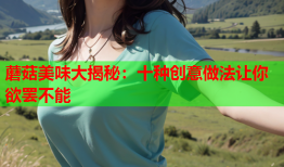 蘑菇美味大揭秘：十种创意做法让你欲罢不能