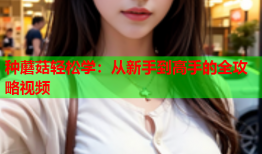 种蘑菇轻松学：从新手到高手的全攻略视频