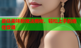 蘑菇美味新做法揭秘，轻松上手的绝佳食谱