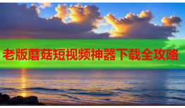 老版蘑菇短视频神器下载全攻略