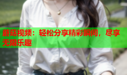 蘑菇视频：轻松分享精彩瞬间，尽享无限乐趣
