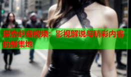 探索蘑菇视频：影视解说与精彩内容的聚集地