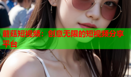 蘑菇短视频：创意无限的短视频分享平台