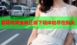 蘑菇视频全新正版下载体验尽在指尖