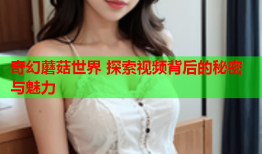 奇幻蘑菇世界 探索视频背后的秘密与魅力
