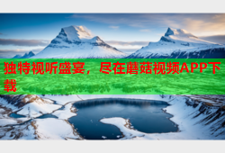 独特视听盛宴，尽在蘑菇视频APP下载