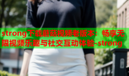 strong下载蘑菇视频老版本：畅享无限视频乐趣与社交互动体验-strong