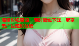 海量影视资源，随时离线下载，尽享无广告观影体验