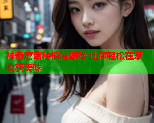 神奇蘑菇种植法揭秘 让你轻松在家收获美味