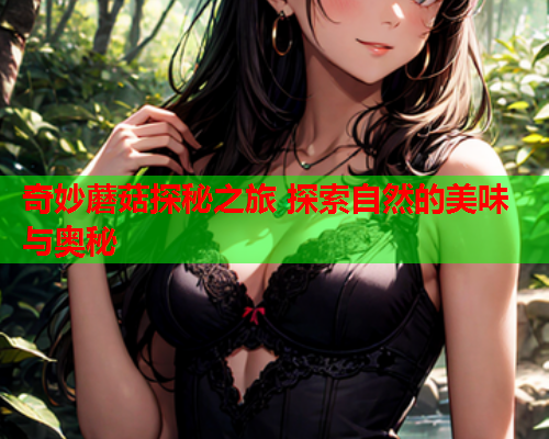 奇妙蘑菇探秘之旅 探索自然的美味与奥秘