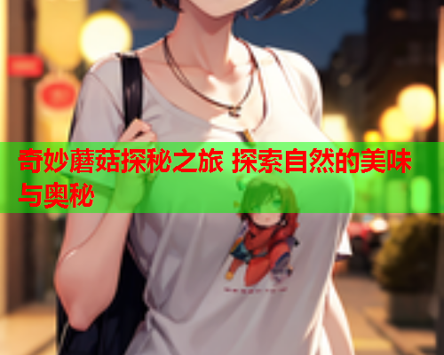 奇妙蘑菇探秘之旅 探索自然的美味与奥秘