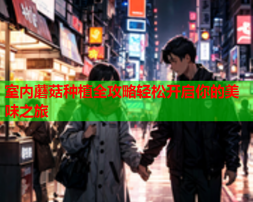 室内蘑菇种植全攻略轻松开启你的美味之旅