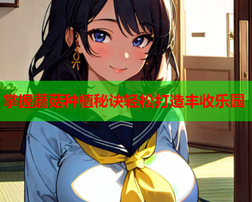 掌握蘑菇种植秘诀轻松打造丰收乐园