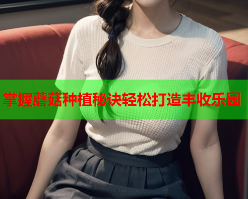 掌握蘑菇种植秘诀轻松打造丰收乐园