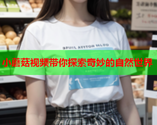 小蘑菇视频带你探索奇妙的自然世界